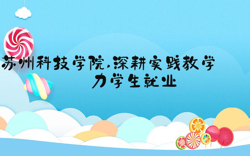 苏州科技学院 深耕实践教学 助力学生就业
